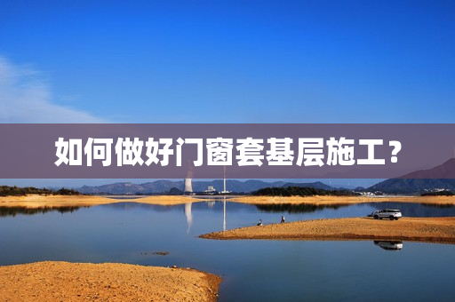 如何做好门窗套基层施工？