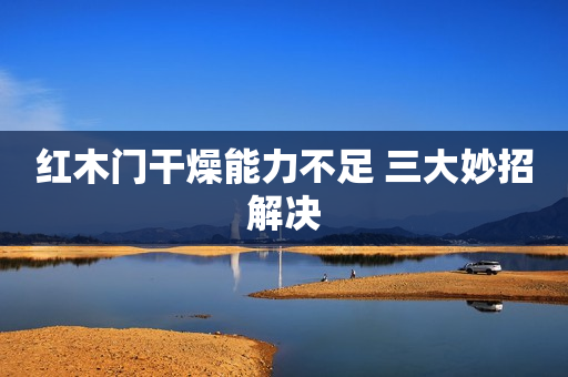红木门干燥能力不足 三大妙招解决