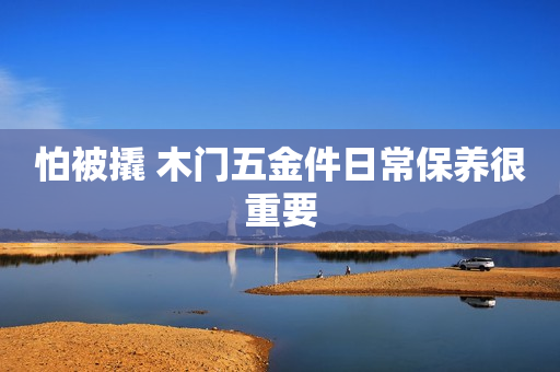怕被撬 木门五金件日常保养很重要