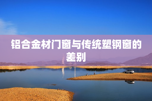 铝合金材门窗与传统塑钢窗的差别