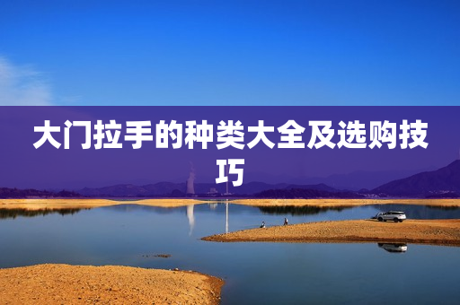 大门拉手的种类大全及选购技巧