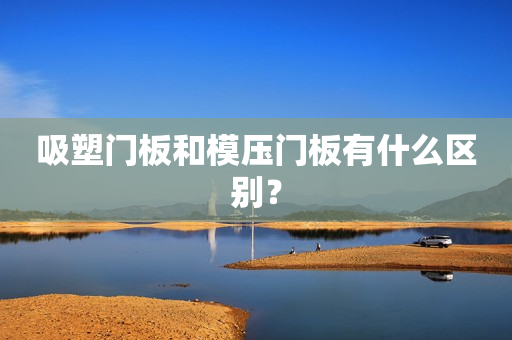 吸塑门板和模压门板有什么区别？