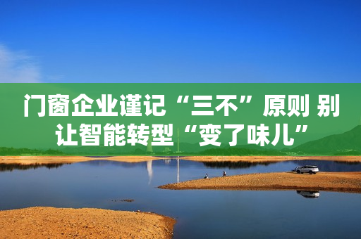 门窗企业谨记“三不”原则 别让智能转型“变了味儿”