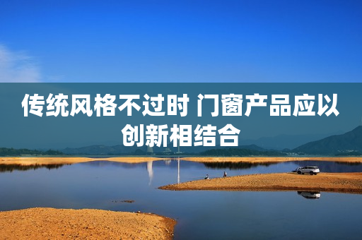 传统风格不过时 门窗产品应以创新相结合