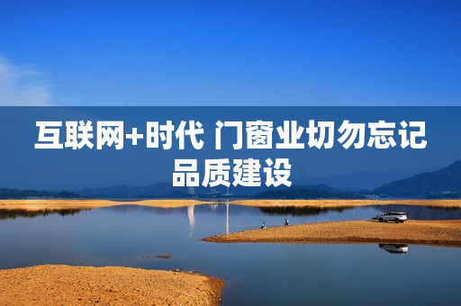 互联网+时代 门窗业切勿忘记品质建设