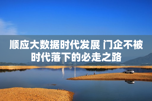 顺应大数据时代发展 门企不被时代落下的必走之路