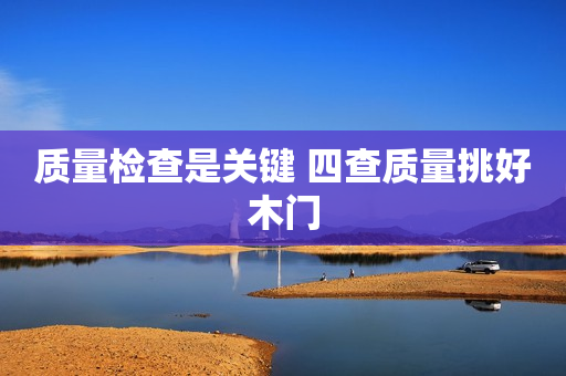 质量检查是关键 四查质量挑好木门