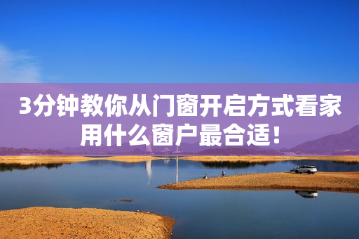3分钟教你从门窗开启方式看家用什么窗户最合适！
