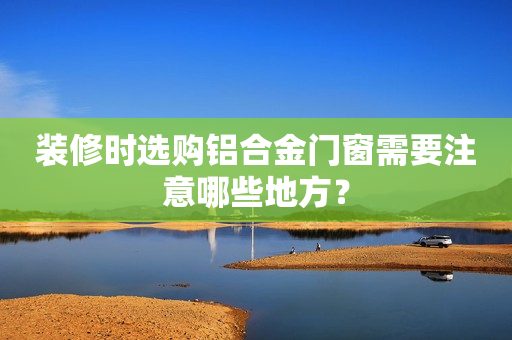 装修时选购铝合金门窗需要注意哪些地方？
