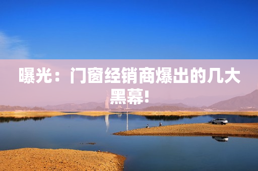 曝光：门窗经销商爆出的几大黑幕!