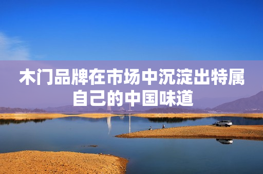 木门品牌在市场中沉淀出特属自己的中国味道