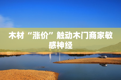 木材“涨价”触动木门商家敏感神经