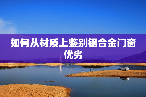 如何从材质上鉴别铝合金门窗优劣