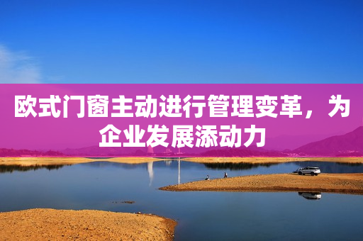 欧式门窗主动进行管理变革，为企业发展添动力
