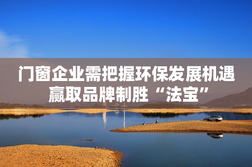 门窗企业需把握环保发展机遇 赢取品牌制胜“法宝”
