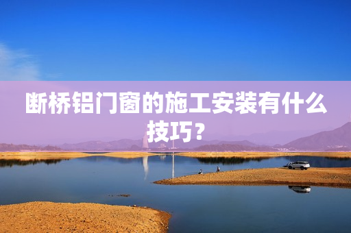 断桥铝门窗的施工安装有什么技巧？