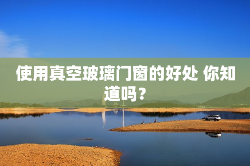 使用真空玻璃门窗的好处 你知道吗？
