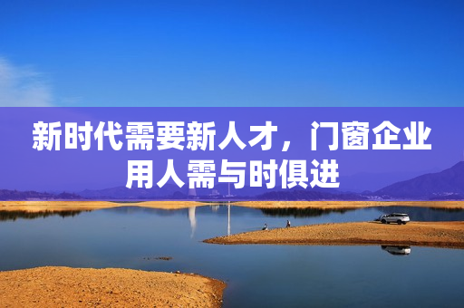 新时代需要新人才，门窗企业用人需与时俱进
