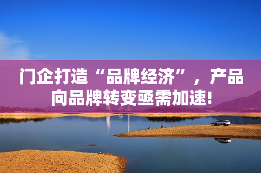 门企打造“品牌经济”，产品向品牌转变亟需加速!