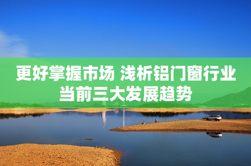 更好掌握市场 浅析铝门窗行业当前三大发展趋势