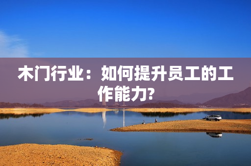 木门行业：如何提升员工的工作能力?