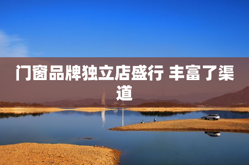 门窗品牌独立店盛行 丰富了渠道