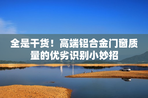 全是干货！高端铝合金门窗质量的优劣识别小妙招
