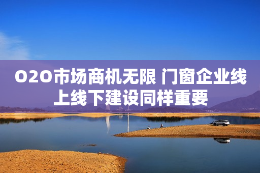 O2O市场商机无限 门窗企业线上线下建设同样重要