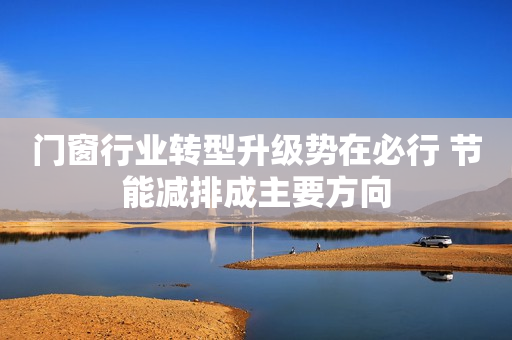 门窗行业转型升级势在必行 节能减排成主要方向