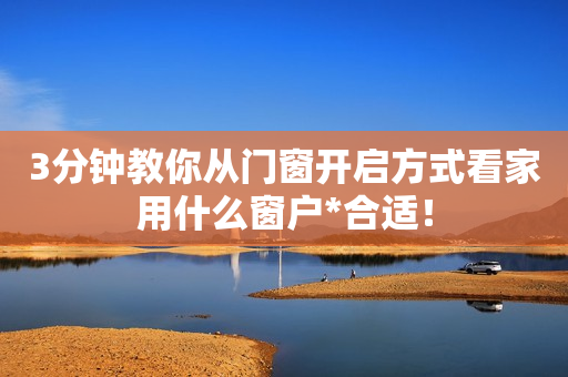 3分钟教你从门窗开启方式看家用什么窗户*合适！