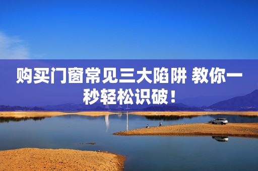 购买门窗常见三大陷阱 教你一秒轻松识破！