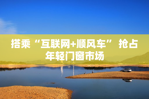 搭乘“互联网+顺风车” 抢占年轻门窗市场