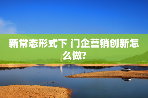 新常态形式下 门企营销创新怎么做?