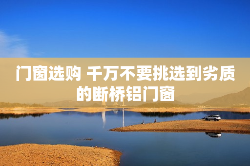门窗选购 千万不要挑选到劣质的断桥铝门窗