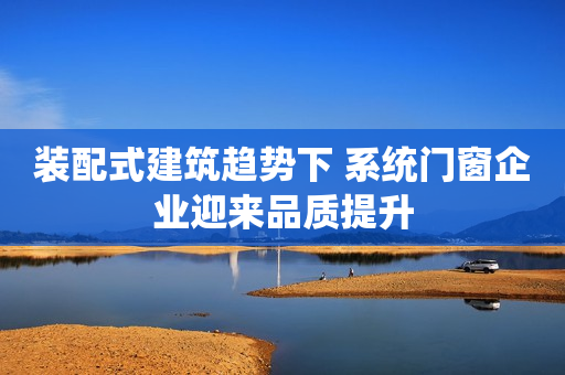 装配式建筑趋势下 系统门窗企业迎来品质提升