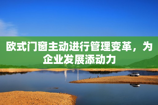 欧式门窗主动进行管理变革，为企业发展添动力
