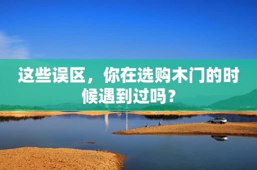这些误区，你在选购木门的时候遇到过吗？