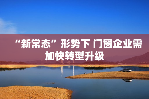 “新常态”形势下 门窗企业需加快转型升级