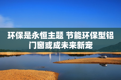 环保是永恒主题 节能环保型铝门窗或成未来新宠