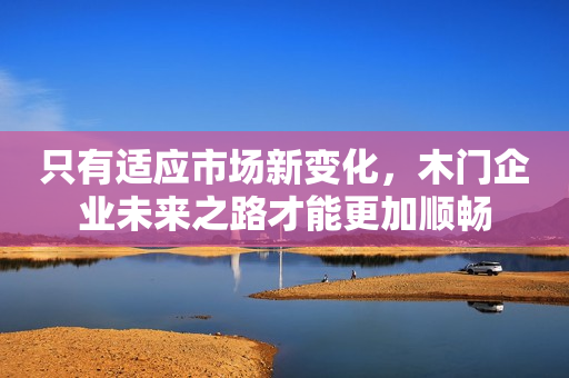 只有适应市场新变化，木门企业未来之路才能更加顺畅