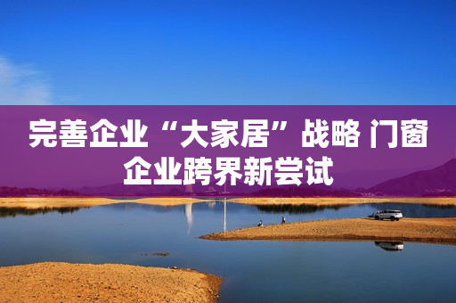 完善企业“大家居”战略 门窗企业跨界新尝试