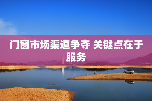门窗市场渠道争夺 关键点在于服务