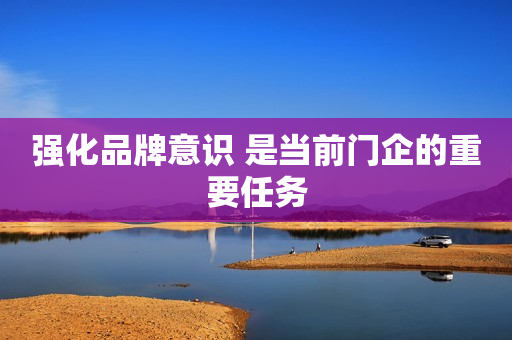 强化品牌意识 是当前门企的重要任务