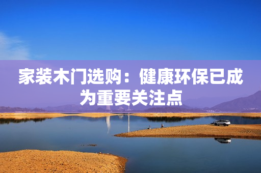 家装木门选购：健康环保已成为重要关注点