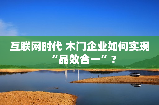 互联网时代 木门企业如何实现“品效合一”?