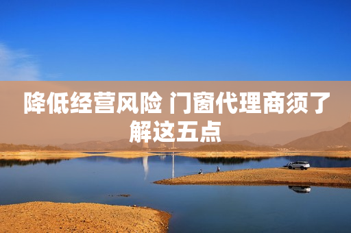降低经营风险 门窗代理商须了解这五点