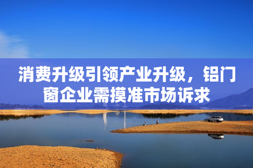 消费升级引领产业升级，铝门窗企业需摸准市场诉求