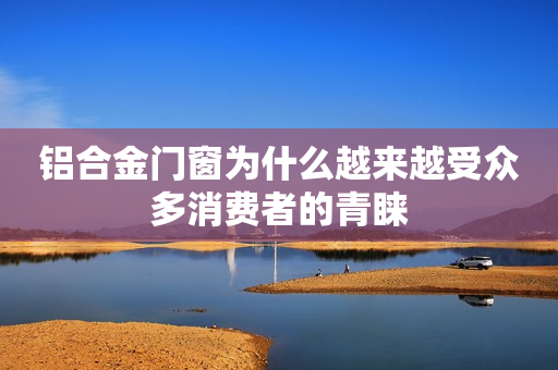 铝合金门窗为什么越来越受众多消费者的青睐