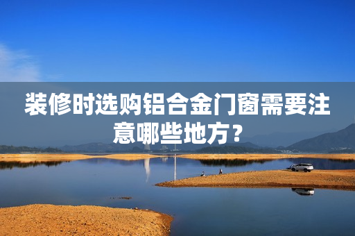 装修时选购铝合金门窗需要注意哪些地方？