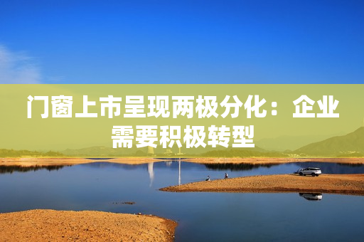 门窗上市呈现两极分化：企业需要积极转型